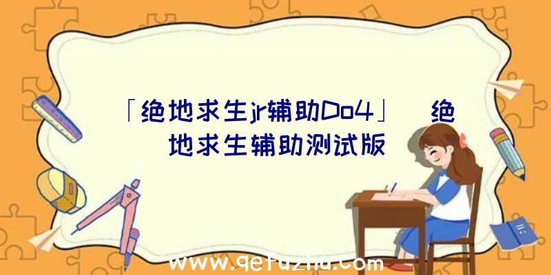 「绝地求生jr辅助Do4」|绝地求生辅助测试版